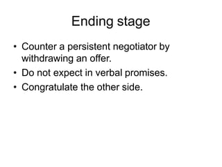 Ending stage
• Counter a persistent negotiator by
withdrawing an offer.
• Do not expect in verbal promises.
• Congratulate the other side.
 
