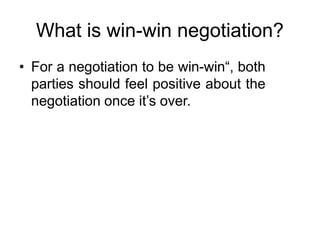What is win-win negotiation?
• For a negotiation to be win-win“, both
parties should feel positive about the
negotiation once it’s over.
 