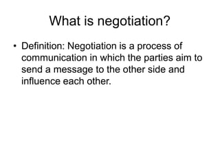 What is negotiation?
• Definition: Negotiation is a process of
communication in which the parties aim to
send a message to the other side and
influence each other.
 