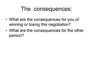 The consequences:
• What are the consequences for you of
winning or losing this negotiation?
• What are the consequences for the other
person?
 