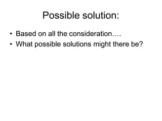 Possible solution:
• Based on all the consideration….
• What possible solutions might there be?
 