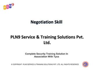 Negotiation Skill
PLN9 Service & Training Solutions Pvt.PLN9 Service & Training Solutions Pvt.
Ltd.Ltd.
Complete Security Training Solution In
Association With Tyco
© COPYRIGHT PLN9 SERVICE & TRAINING SOLUTIONS PVT. LTD. ALL RIGHTS RESERVED
 