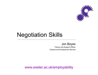 www.exeter.ac.uk/employability
Jon Boyes
Trainer and Support Officer
Careers and Employment Service
Negotiation Skills
 