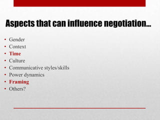 Aspects that can influence negotiation…
• Gender
• Context
• Time
• Culture
• Communicative styles/skills
• Power dynamics
• Framing
• Others?
 