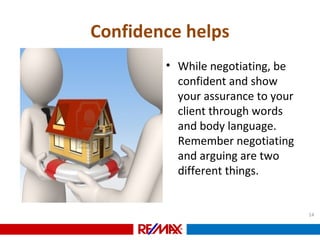 Confidence helps
• While negotiating, be
confident and show
your assurance to your
client through words
and body language.
Remember negotiating
and arguing are two
different things.
14
 