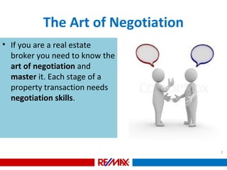 • If you are a real estate
broker you need to know the
art of negotiation and
master it. Each stage of a
property transaction needs
negotiation skills.
2
The Art of Negotiation
 