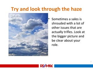 Try and look through the haze
• Sometimes a sales is
shrouded with a lot of
other issues that are
actually trifles. Look at
the bigger picture and
be clear about your
role.
7
 
