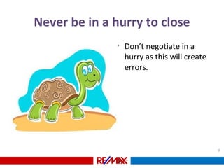 Never be in a hurry to close
• Don’t negotiate in a
hurry as this will create
errors.
9
 