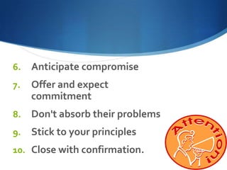 6.

Anticipate compromise

7.

Offer and expect
commitment

8.

Don't absorb their problems

9.

Stick to your principles

10. Close with confirmation.

 