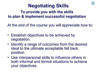 Negotiating Skills To provide you with the skills to plan & implement successful negotiation ,[object Object],[object Object],[object Object],[object Object]
