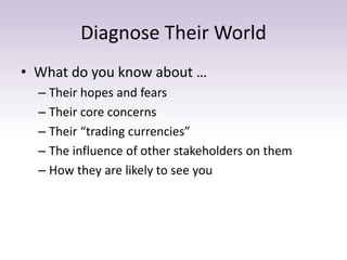 Diagnose Their World
• What do you know about …
– Their hopes and fears
– Their core concerns
– Their “trading currencies”
– The influence of other stakeholders on them
– How they are likely to see you
 