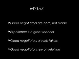 MYTHS
Good negotiators are born, not made
Experience is a great teacher
Good negotiators are risk-takers
Good negotiators rely on intuition
 