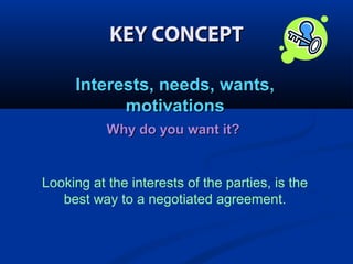 KEY CONCEPT
Interests, needs, wants,
motivations
Why do you want it?

Looking at the interests of the parties, is the
best way to a negotiated agreement.

 