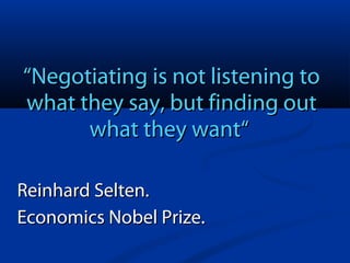 “Negotiating is not listening to
what they say, but finding out
what they want“
Reinhard Selten.
Economics Nobel Prize.

 