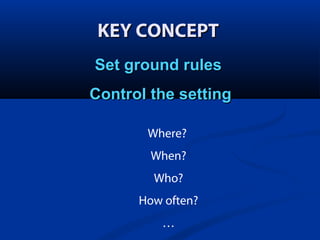 KEY CONCEPT
Set ground rules
Control the setting
Where?
When?
Who?
How often?
…

 