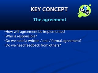 KEY CONCEPT
The agreement
-How will agreement be implemented
-Who is responsible?
-Do we need a written / oral / formal agreement?
-Do we need feedback from others??

 