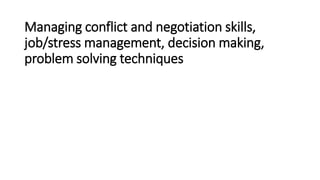 Managing conflict and negotiation skills,
job/stress management, decision making,
problem solving techniques
 