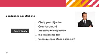 PwC
PwC
Preliminary
Clarify your objectives
Common ground
Assessing the opposition
Information needed
Consequences of non agreement
Conducting negotiations
 