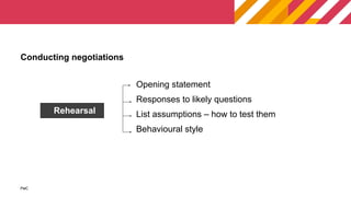 PwC
PwC
Opening statement
Responses to likely questions
List assumptions – how to test them
Behavioural style
Conducting negotiations
Rehearsal
 