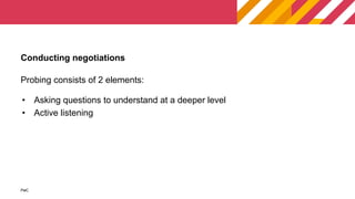 PwC
PwC
Probing consists of 2 elements:
• Asking questions to understand at a deeper level
• Active listening
Conducting negotiations
 