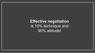 Effective negotiation
is 10% technique and
90% attitude!
 