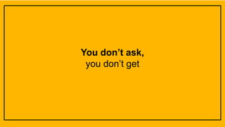 You don’t ask,
you don’t get
 
