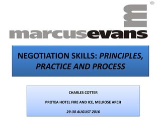 NEGOTIATION SKILLS: PRINCIPLES,
PRACTICE AND PROCESS
CHARLES COTTER
PROTEA HOTEL FIRE AND ICE, MELROSE ARCH
29-30 AUGUST 2016
 