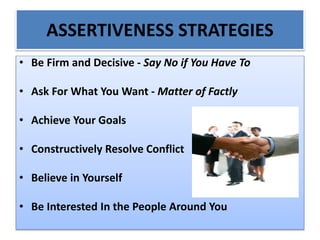 ASSERTIVENESS STRATEGIES
• Be Firm and Decisive - Say No if You Have To
• Ask For What You Want - Matter of Factly
• Achieve Your Goals
• Constructively Resolve Conflict
• Believe in Yourself
• Be Interested In the People Around You
 