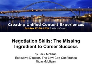 Negotiation Skills: The Missing
Ingredient to Career Success
by Jack Molisani
Executive Director, The LavaCon Conference
@JackMolisani
 