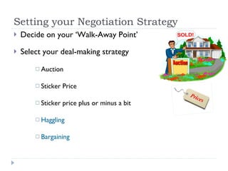 Setting your Negotiation Strategy  Decide on your ‘Walk-Away Point’ Select your deal-making strategy Auction Sticker Price Sticker price plus or minus a bit Haggling Bargaining 