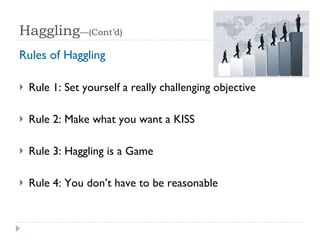 Haggling —(Cont’d) Rules of Haggling Rule 1: Set yourself a really challenging objective Rule 2: Make what you want a KISS Rule 3: Haggling is a Game Rule 4: You don’t have to be reasonable 