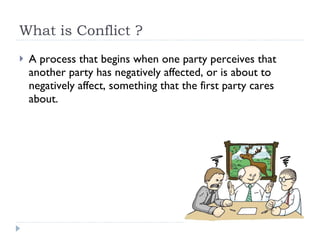 What is Conflict ? A process that begins when one party perceives that another party has negatively affected, or is about to negatively affect, something that the first party cares about. 
