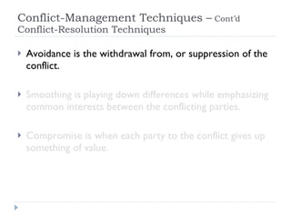 Conflict-Management Techniques –  Cont’d  Conflict-Resolution Techniques  Avoidance is the withdrawal from, or suppression of the conflict. Smoothing is playing down differences while emphasizing common interests between the conflicting parties. Compromise is when each party to the conflict gives up something of value. 