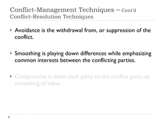 Conflict-Management Techniques  –   Cont’d  Conflict-Resolution Techniques  Avoidance is the withdrawal from, or suppression of the conflict. Smoothing is playing down differences while emphasizing common interests between the conflicting parties. Compromise is when each party to the conflict gives up something of value. 