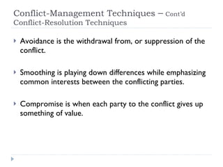 Conflict-Management Techniques  –   Cont’d   Conflict-Resolution Techniques  Avoidance is the withdrawal from, or suppression of the conflict. Smoothing is playing down differences while emphasizing common interests between the conflicting parties. Compromise is when each party to the conflict gives up something of value. 