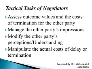  Assess outcome values and the costs
of termination for the other party
 Manage the other party’s impressions
 Modify the other party’s
perceptions/Understanding
 Manipulate the actual costs of delay or
termination
Prepared By Md. Mahamudul
Hasan Babu
 