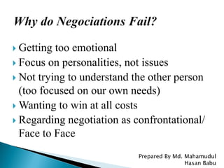  Getting too emotional
 Focus on personalities, not issues
 Not trying to understand the other person
(too focused on our own needs)
 Wanting to win at all costs
 Regarding negotiation as confrontational/
Face to Face
Prepared By Md. Mahamudul
Hasan Babu
 