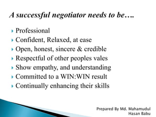  Professional
 Confident, Relaxed, at ease
 Open, honest, sincere & credible
 Respectful of other peoples vales
 Show empathy, and understanding
 Committed to a WIN:WIN result
 Continually enhancing their skills
Prepared By Md. Mahamudul
Hasan Babu
 
