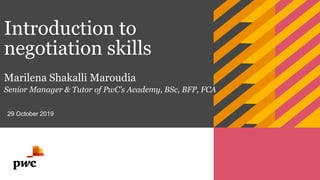 Introduction to
negotiation skills
Marilena Shakalli Maroudia
Senior Manager & Tutor of PwC’s Academy, BSc, BFP, FCA
29 October 2019
 
