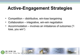 Active-Engagement Strategies 
• Competition – distributive, win-lose bargaining 
• Collaboration – integrative, win-win negotiation 
• Accommodation – involves an imbalance of outcomes (“I 
lose, you win”) 
4-61 
 
