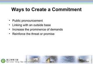 Ways to Create a Commitment
• Public pronouncement
• Linking with an outside base
• Increase the prominence of demands
• Reinforce the threat or promise
2-33
 