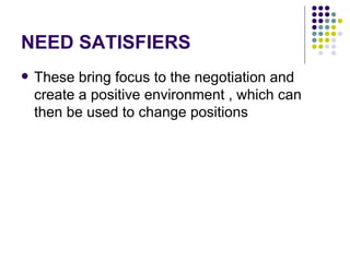 NEED SATISFIERS These bring focus to the negotiation and create a positive environment , which can then be used to change positions  