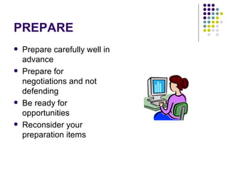 PREPARE Prepare carefully well in advance Prepare for negotiations and not defending Be ready for opportunities Reconsider your preparation items  