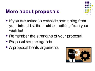 More about proposals If you are asked to concede something from your intend list then add something from your wish list Remember the strengths of your proposal Proposal set the agenda A proposal beats arguments 
