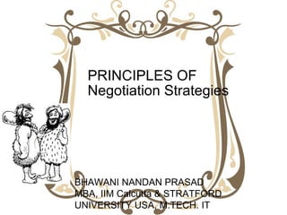 PRINCIPLES OF
Negotiation Strategies
BHAWANI NANDAN PRASAD
MBA, IIM Calcutta & STRATFORD
UNIVERSITY USA, M.TECH. IT
 