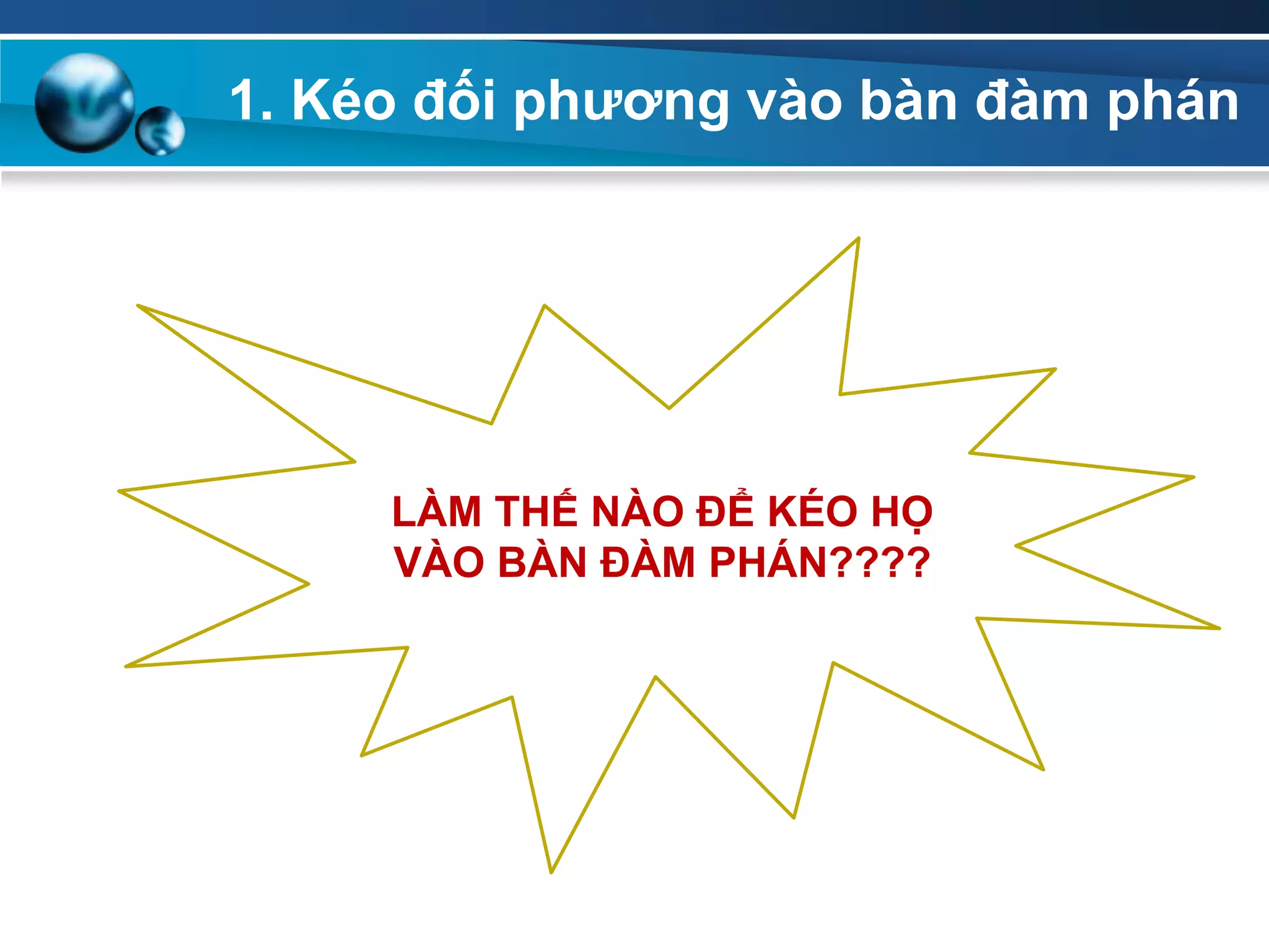 1. Kéo đối phƣơng vào bàn đàm phán
LÀM THẾ NÀO ĐỂ KÉO HỌ
VÀO BÀN ĐÀM PHÁN????
 