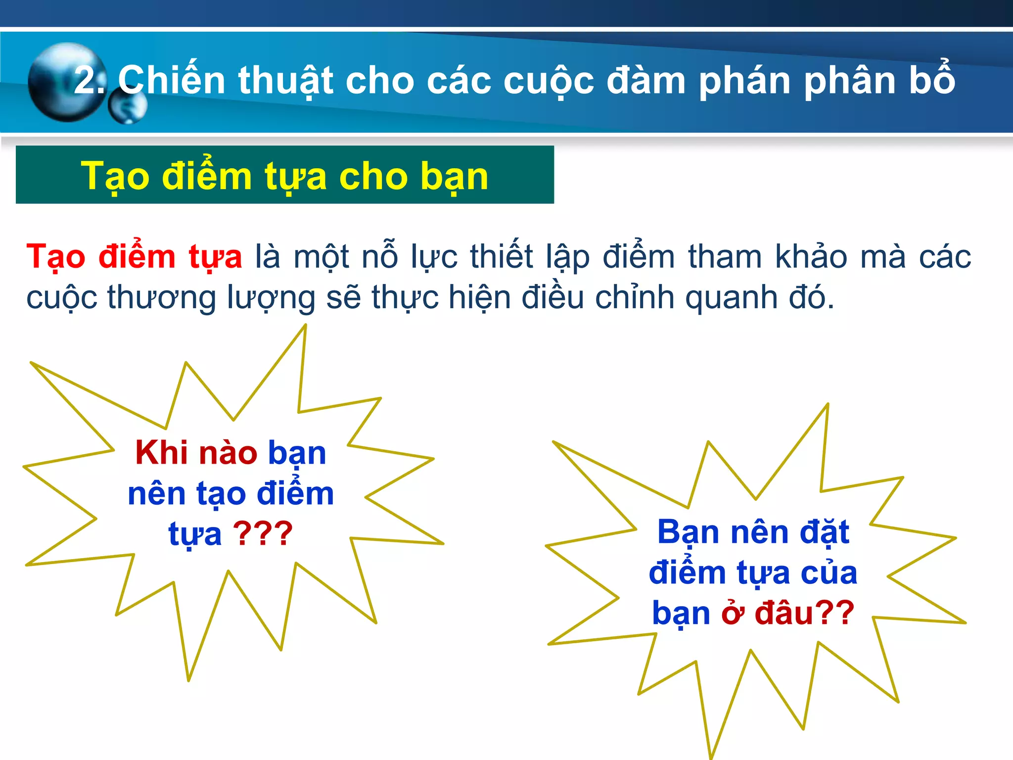 2. Chiến thuật cho các cuộc đàm phán phân bổ
Tạo điểm tựa cho bạn
Tạo điểm tựa là một nỗ lực thiết lập điểm tham khảo mà các
cuộc thương lượng sẽ thực hiện điều chỉnh quanh đó.
Khi nào bạn
nên tạo điểm
tựa ??? Bạn nên đặt
điểm tựa của
bạn ở đâu??
 