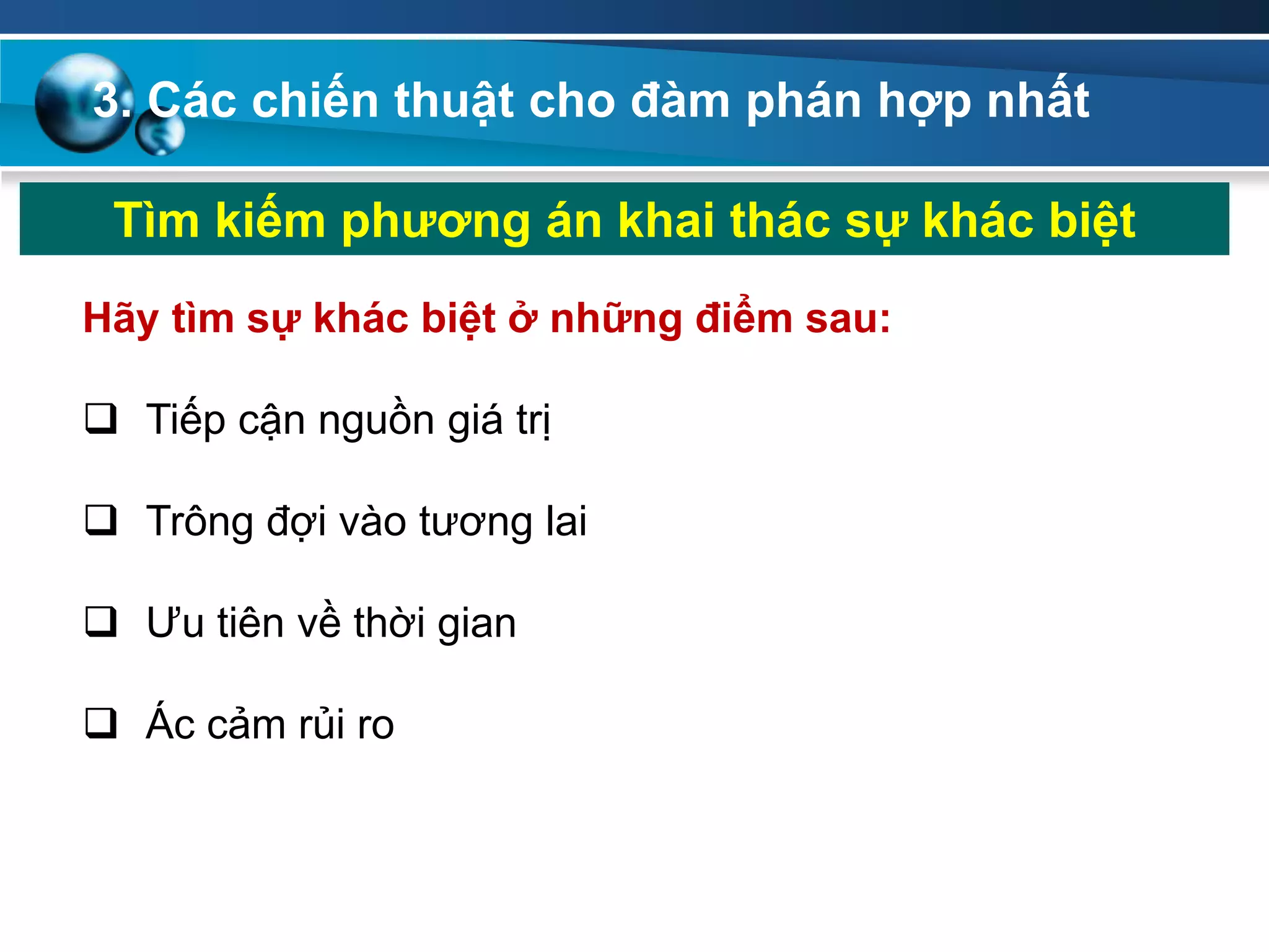 Tìm kiếm phƣơng án khai thác sự khác biệt
Hãy tìm sự khác biệt ở những điểm sau:
 Tiếp cận nguồn giá trị
 Trông đợi vào tương lai
 Ưu tiên về thời gian
 Ác cảm rủi ro
3. Các chiến thuật cho đàm phán hợp nhất
 
