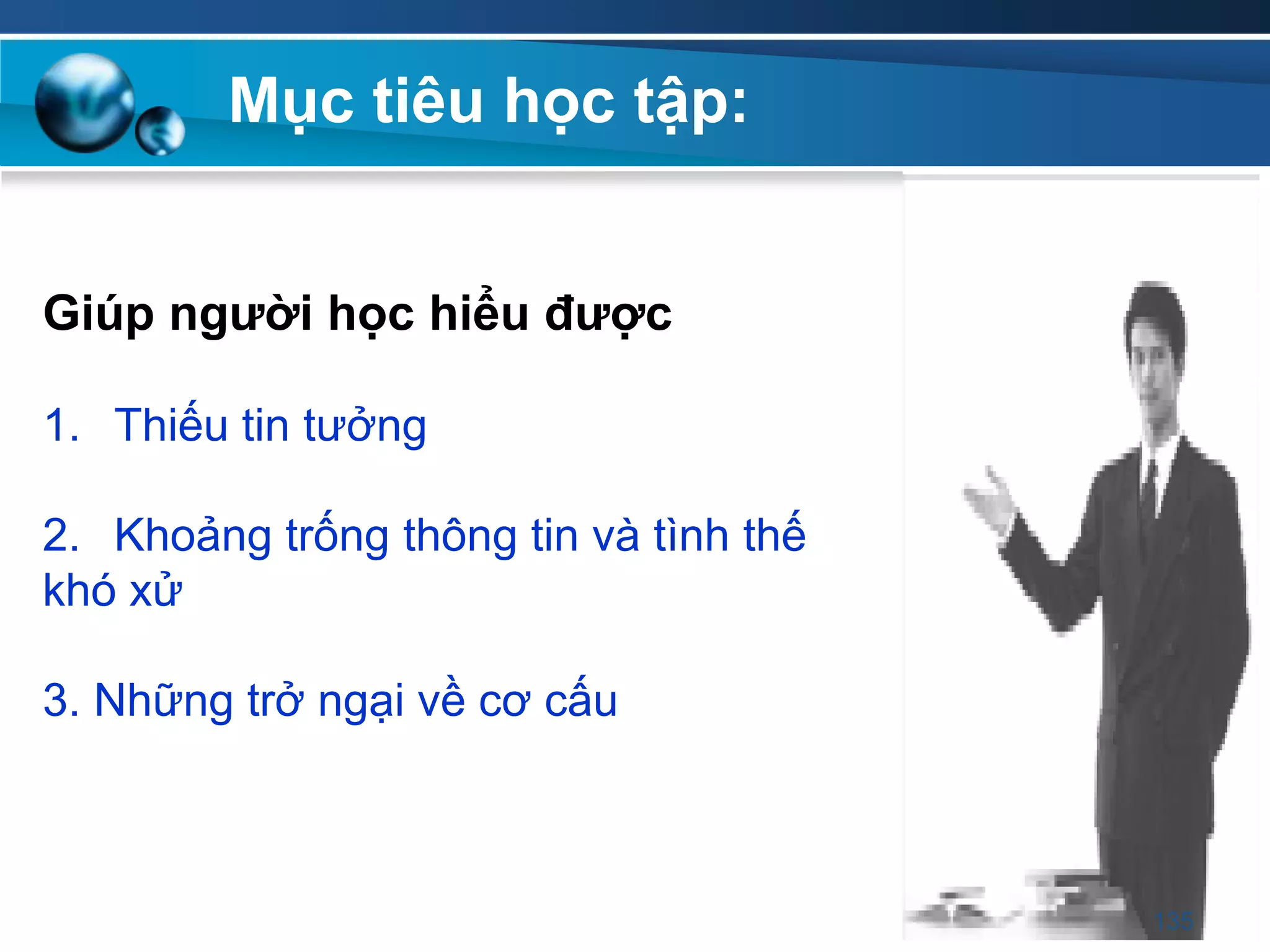 Giúp ngƣời học hiểu đƣợc
1. Thiếu tin tưởng
2. Khoảng trống thông tin và tình thế
khó xử
3. Những trở ngại về cơ cấu
Mục tiêu học tập:
135
 