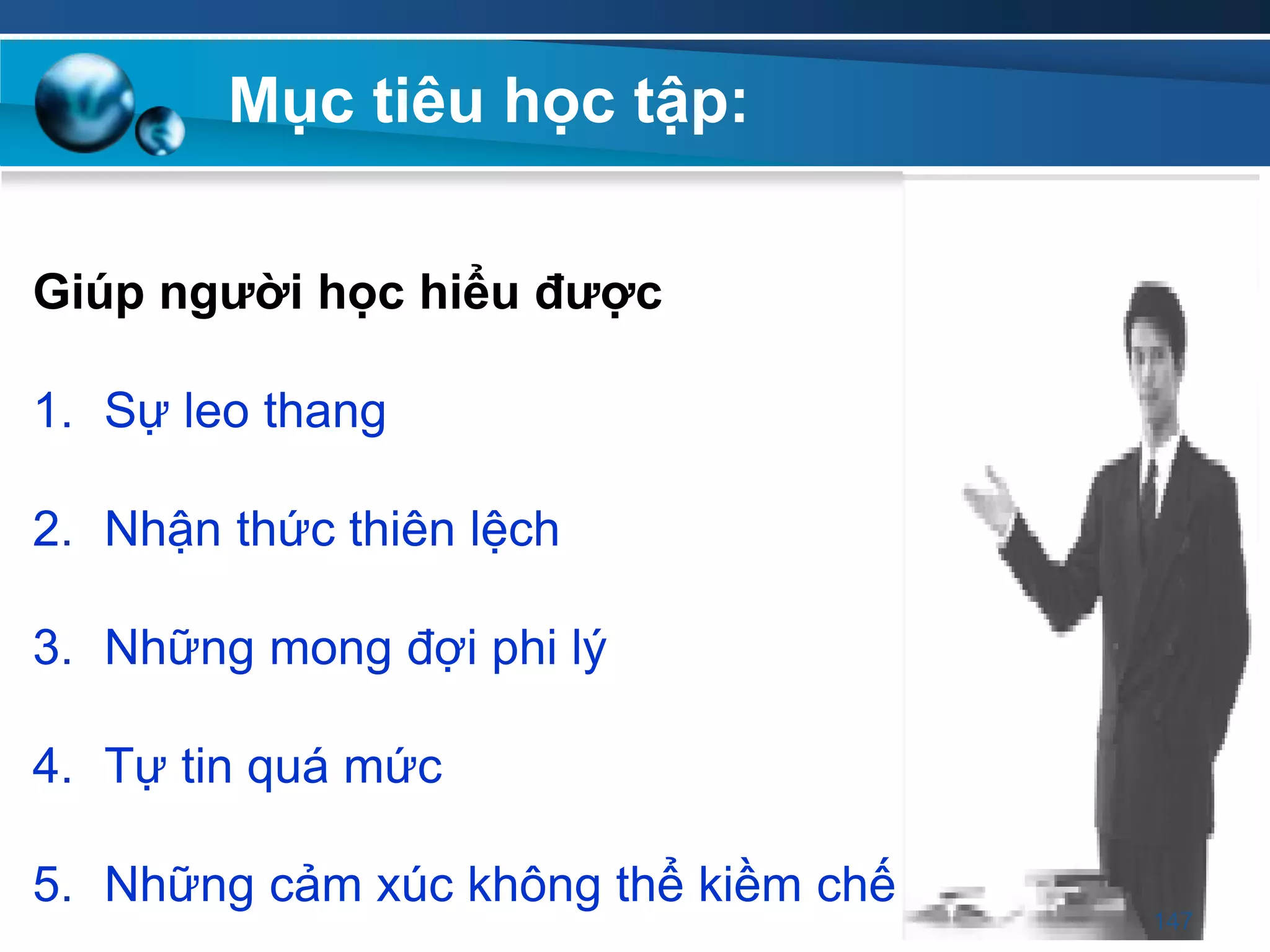 Giúp ngƣời học hiểu đƣợc
1. Sự leo thang
2. Nhận thức thiên lệch
3. Những mong đợi phi lý
4. Tự tin quá mức
5. Những cảm xúc không thể kiềm chế
Mục tiêu học tập:
147
 